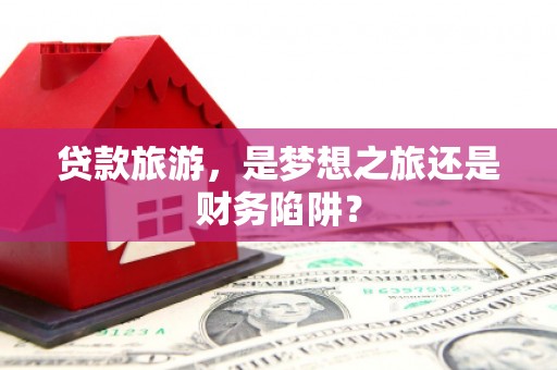香格里拉贷款旅游，是梦想之旅还是财务陷阱？