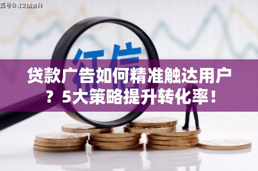 香格里拉贷款广告如何精准触达用户？5大策略提升转化率！