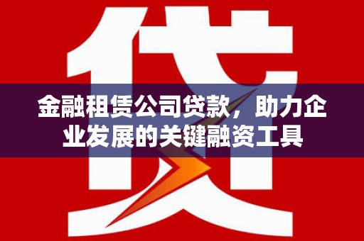 香格里拉金融租赁公司贷款，助力企业发展的关键融资工具