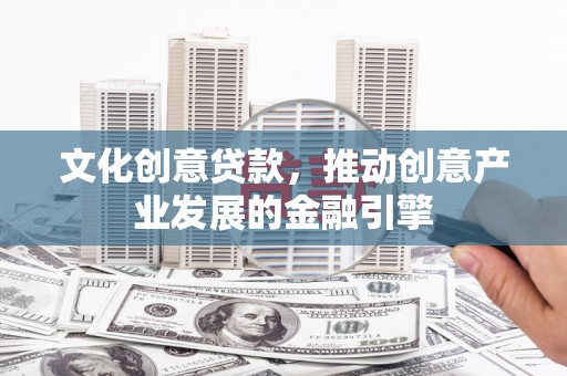 香格里拉文化创意贷款，推动创意产业发展的金融引擎