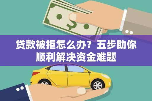 香格里拉贷款被拒怎么办？五步助你顺利解决资金难题