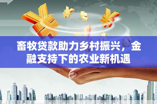 香格里拉畜牧贷款助力乡村振兴，金融支持下的农业新机遇