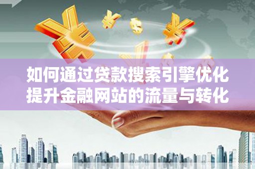 香格里拉如何通过贷款搜索引擎优化提升金融网站的流量与转化率