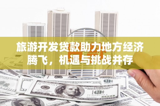 香格里拉旅游开发贷款助力地方经济腾飞，机遇与挑战并存