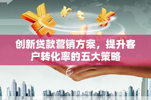 香格里拉创新贷款营销方案，提升客户转化率的五大策略