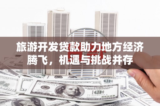 香格里拉旅游开发贷款助力地方经济腾飞，机遇与挑战并存