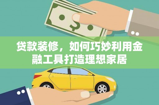 香格里拉贷款装修，如何巧妙利用金融工具打造理想家居