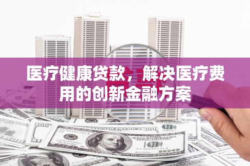 香格里拉医疗健康贷款，解决医疗费用的创新金融方案