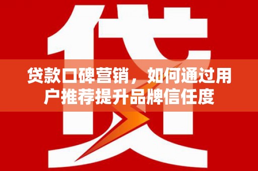 香格里拉贷款口碑营销，如何通过用户推荐提升品牌信任度