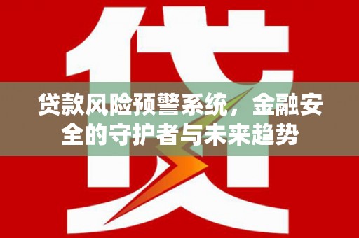 香格里拉贷款风险预警系统，金融安全的守护者与未来趋势