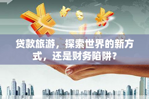香格里拉贷款旅游，探索世界的新方式，还是财务陷阱？