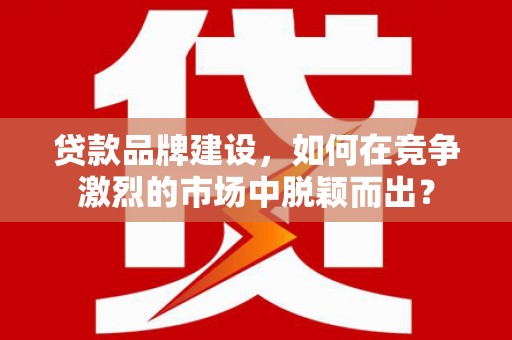 香格里拉贷款品牌建设，如何在竞争激烈的市场中脱颖而出？