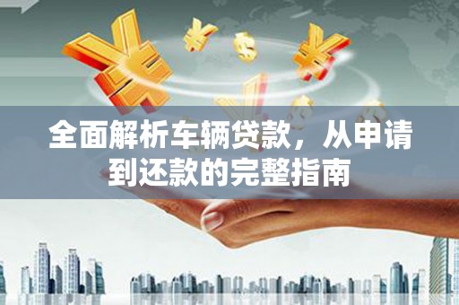 香格里拉全面解析车辆贷款，从申请到还款的完整指南