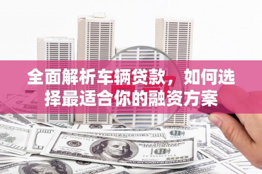 香格里拉全面解析车辆贷款，如何选择最适合你的融资方案