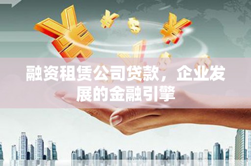 香格里拉融资租赁公司贷款，企业发展的金融引擎