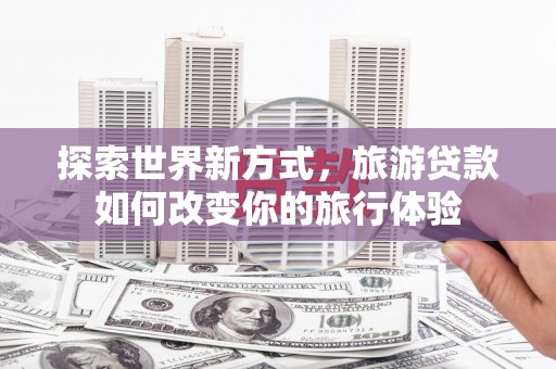 香格里拉探索世界新方式，旅游贷款如何改变你的旅行体验