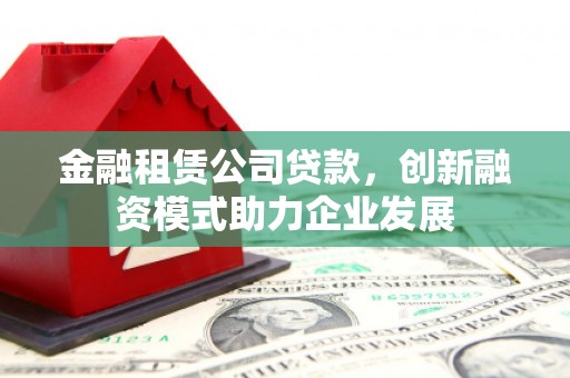香格里拉金融租赁公司贷款，创新融资模式助力企业发展