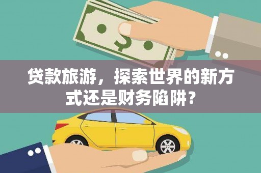 香格里拉贷款旅游，探索世界的新方式还是财务陷阱？